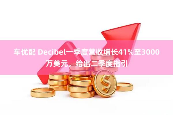 车优配 Decibel一季度营收增长41%至3000万美元，给出二季度指引