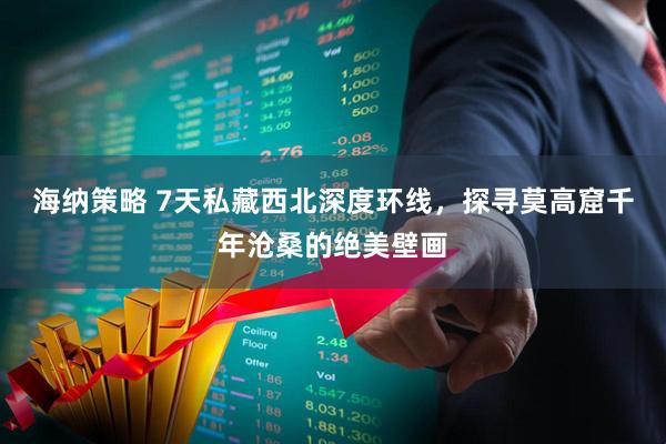 海纳策略 7天私藏西北深度环线，探寻莫高窟千年沧桑的绝美壁画