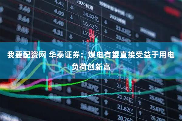 我要配资网 华泰证券：煤电有望直接受益于用电负荷创新高