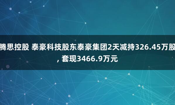 腾思控股 泰豪科技股东泰豪集团2天减持326.45万股, 套现3466.9万元