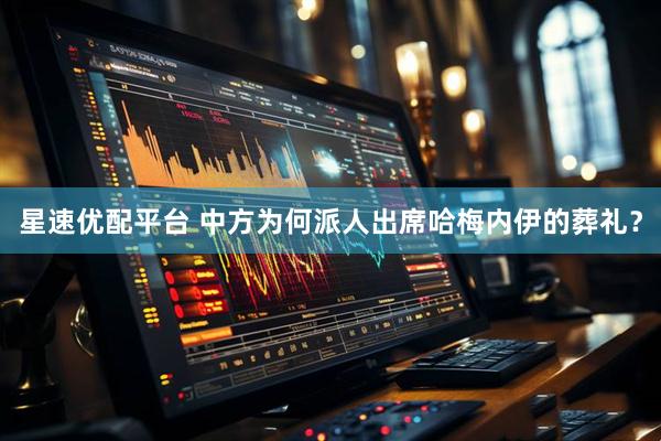 星速优配平台 中方为何派人出席哈梅内伊的葬礼？