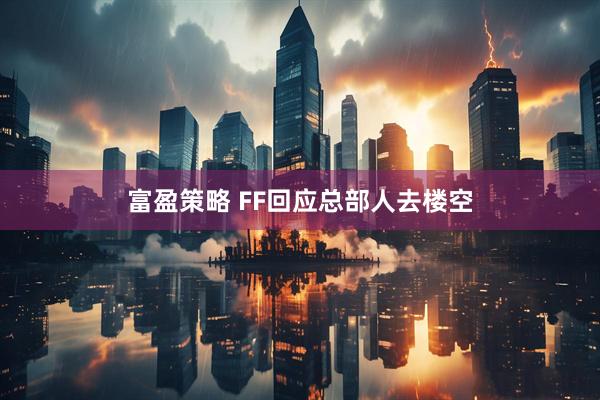 富盈策略 FF回应总部人去楼空