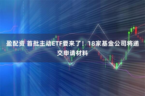 盈配资 首批主动ETF要来了！18家基金公司将递交申请材料