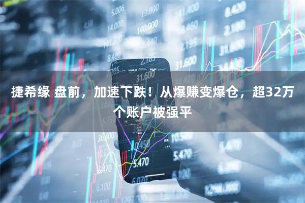 捷希缘 盘前，加速下跌！从爆赚变爆仓，超32万个账户被强平
