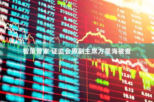 智策管家 证监会原副主席方星海被查