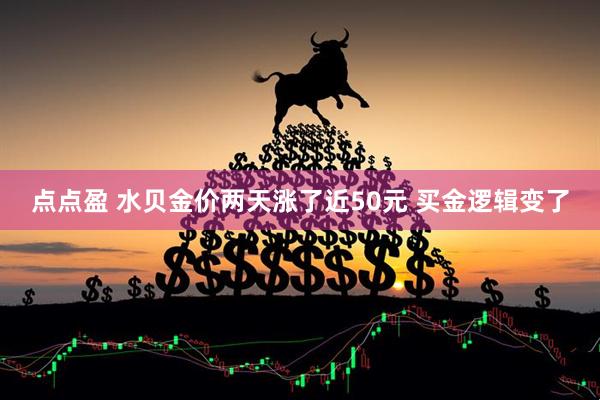 点点盈 水贝金价两天涨了近50元 买金逻辑变了