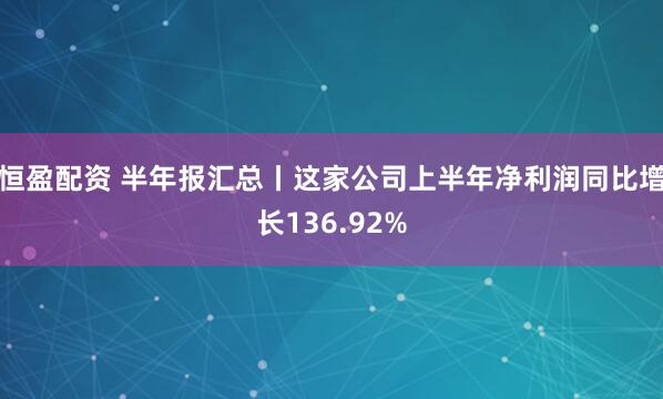 恒盈配资 半年报汇总丨这家公司上半年净利润同比增长136.92%