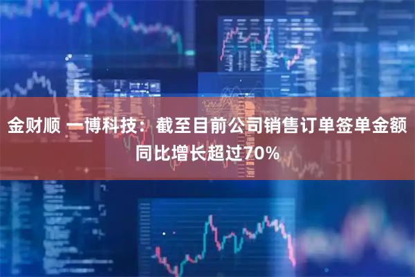 金财顺 一博科技：截至目前公司销售订单签单金额同比增长超过70%