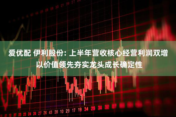 爱优配 伊利股份: 上半年营收核心经营利润双增 以价值领先夯实龙头成长确定性