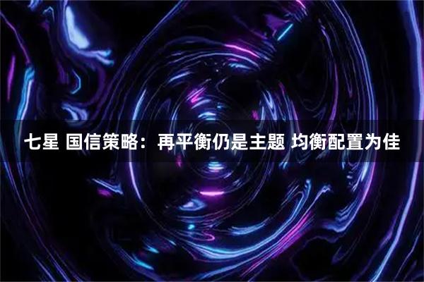 七星 国信策略：再平衡仍是主题 均衡配置为佳