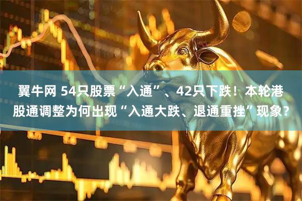 翼牛网 54只股票“入通”、42只下跌！本轮港股通调整为何出现“入通大跌、退通重挫”现象？